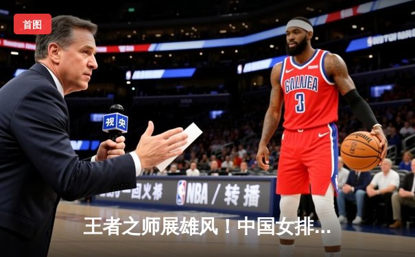 王者之师展雄风！中国女排3-1力克巴西，豪取世联赛开门红