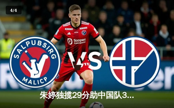 朱婷独揽29分助中国队3-2险胜巴西，女排世锦赛决赛门票争夺战白热化 - 4