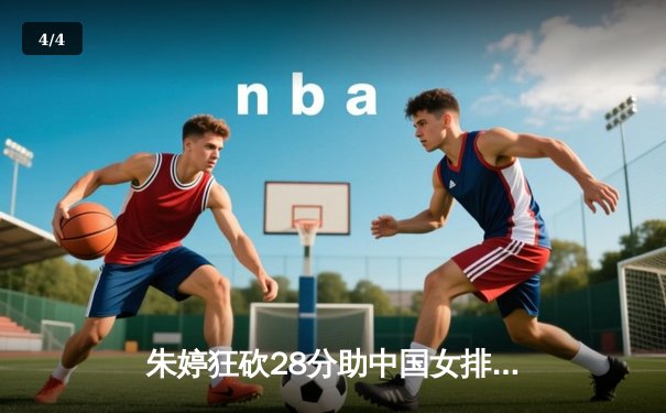 朱婷狂砍28分助中国女排3-1逆转意大利 强势挺进世界女排联赛总决赛四强 - 4