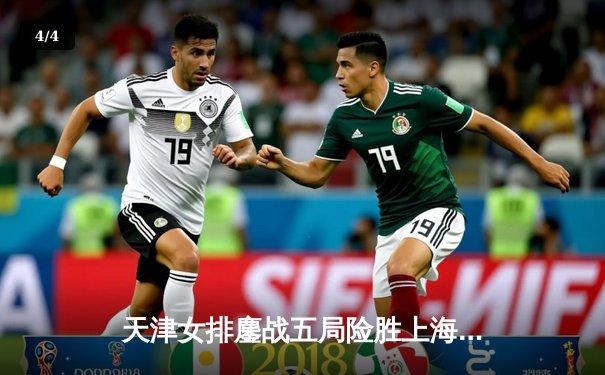 天津女排鏖战五局险胜上海，李盈莹狂砍38分率队夺赛季开门红 - 4