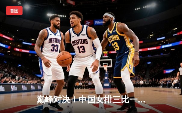 巅峰对决！中国女排三比一力克巴西，勇夺世界女排联赛冠军