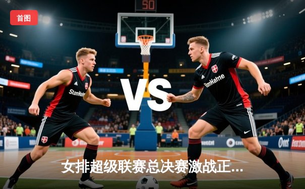 女排超级联赛总决赛激战正酣：天津女排力克上海夺赛点，李盈莹狂砍28分统治攻防