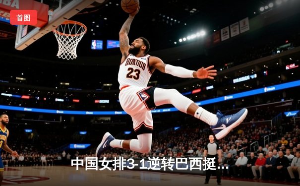 中国女排3-1逆转巴西挺进决赛，李盈莹28分闪耀全场