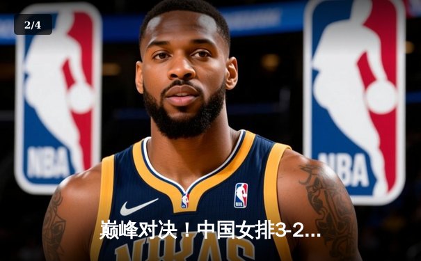 巅峰对决！中国女排3-2逆转巴西，李盈莹狂砍28分闪耀总决赛 - 2