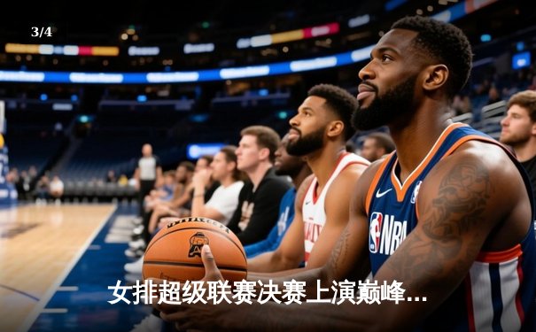 女排超级联赛决赛上演巅峰对决，天津队逆转江苏队成功卫冕 - 3