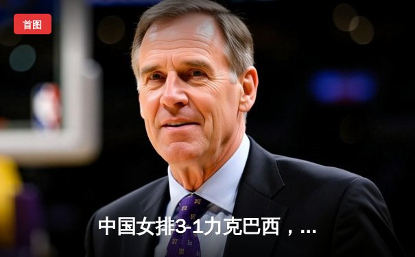 中国女排3-1力克巴西，勇夺世界女排联赛总决赛冠军