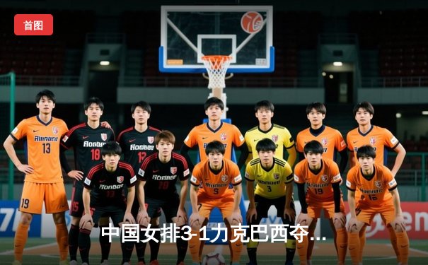 中国女排3-1力克巴西夺企鹅体育巡回赛冠军，李盈莹独揽28分闪耀决胜局