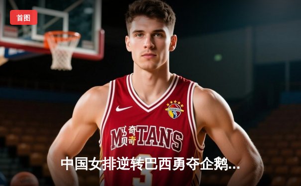 中国女排逆转巴西勇夺企鹅体育邀请赛冠军，李盈莹狂砍28分荣膺MVP
