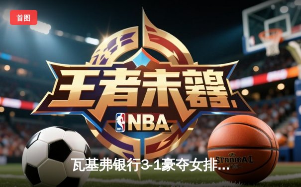 瓦基弗银行3-1豪夺女排世俱杯 埃格努狂砍28分荣膺MVP