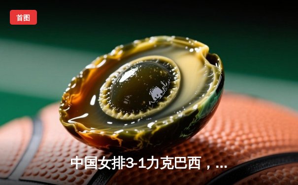 中国女排3-1力克巴西，张常宁关键局狂砍8分锁定胜局